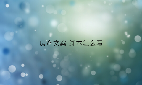 房产文案脚本怎么写(房产文案怎么写吸引人)